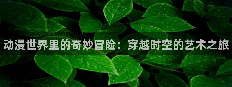 樱花动漫网页：动漫世界里的奇妙冒险：穿越时空的艺术之旅