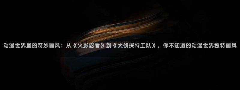 樱花动漫网官网在线观看免费：动漫世界里的奇妙画风：从《火影忍者》到《大侦探特工队》，你不知道的动漫世界独特画风