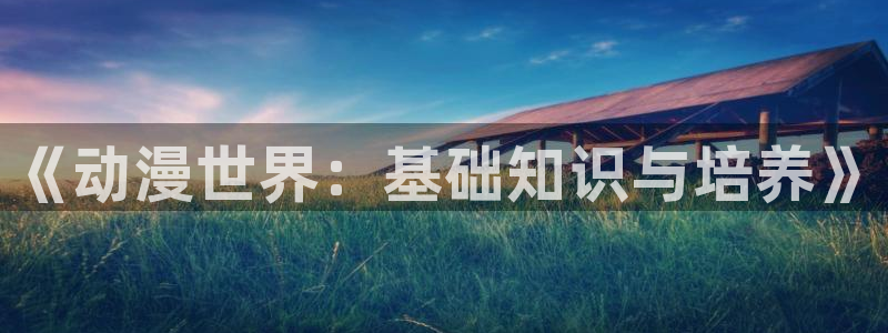 镇魂街樱花动漫：《动漫世界：基础知识与培养》